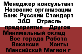 Менеджер-консультант › Название организации ­ Банк Русский Стандарт, ЗАО › Отрасль предприятия ­ Другое › Минимальный оклад ­ 1 - Все города Работа » Вакансии   . Ханты-Мансийский,Мегион г.